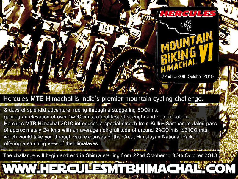 Hercules MTB Himachal 2010 awaits all those who are willing to discover their inner strengths and ride high.
If you desire to break free,test your courage, endurance and determination, look out, its the Himalayas calling you.