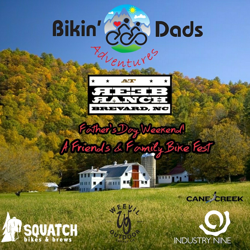 Spend some extra special time with Dad, Friends &amp; Family this fathers day, June 16th weekend and bring him out to the REEB Ranch to camp, ride bikes, relax, ride bikes, drink beer and repeat.  We are teaming up the the Bikin Dads Adventures to host a weekend of family fun and of course plenty of Mountain biking and other adventures.  We will have demos on site from the local Brevard shops: REEB Cycles, Intense, Specialized, Pivot and more! 

Local rippers and The Bikin’ Dads will lead skill sessions (dual Slalom, pump n jump, bike handling etc) and we’ll send out 2 group rides.   This is a family function open to all, not just dads! Book your campsite now and come out for the weekend and enjoy.  Use the promo code DAD on the REEB Ranch website to receive a special $40 per night price for camping which will automatically enter you into a raffle for prizes from: Industry 9, Cane Creek, Squatch and more.   

We have a limited amount lodging onsite if you don’t want to camp you can stay in the Waterfall Cabin, Barn Apartment or Airstream so book yours today!

Can’t stay the night….no problemo!  Come on out and anyways.  Daily park passes are $10 per person 12 and older and $7 per person 11 and younger. 

Oh lest not forget the drool worthy steed set to be announced at 1700hrs for the great folk at the Pisgah Conservancy! 
High Fives &amp; Hugs to these rad folk, cause I can!
@Maxxis @OskarBluesWNC 
@CaneCreekCyclingComponents  @IndustryNineOfficial 
@thebikedads @KNOLLYBIKES