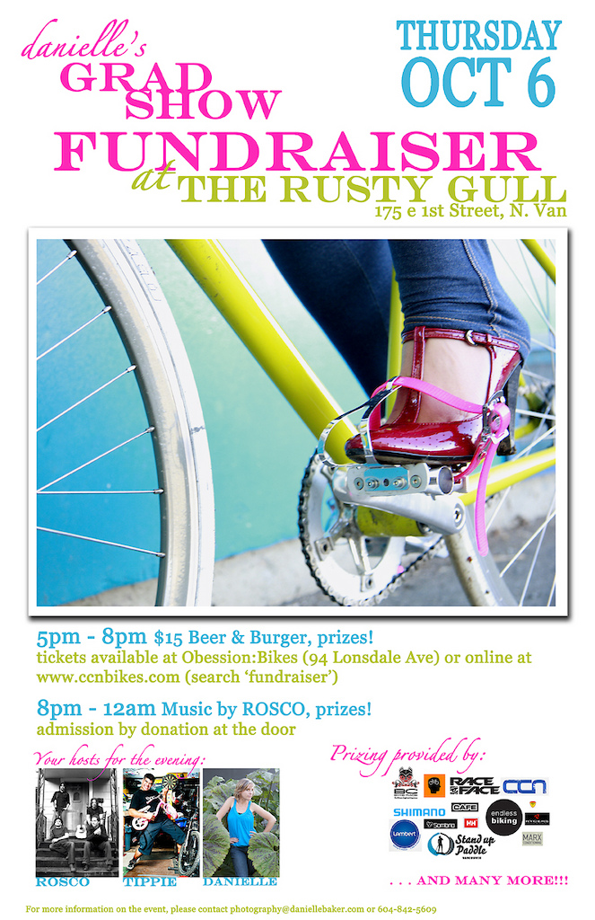 Grad Show Fundraiser - Thursday, October 6

Come out for a night at The Rusty Gull with ROSCO, Brett Tippie and some awesome prizes in support of the 2012 Langara Professional Photo-Imaging Grad Show!!!

5pm - 8pm $15 Burger &amp; Beer 
tickets available at Obsession:Bikes (94 Lonsdale Ave, North Vancouver) and online at https://reg.ccnbikes.com/index.php/event/danielle-s-grad-show-fundraiser/store.

8pm-12am Admission by donation at the door

The 2012 Photo-Imaging Grads (that's me) need to raise $5000 to pay for our Grad Show in April, so come out and support the arts (mountain bike specific arts in my case) by winning some sweet prizes, drinking at my favourite North Shore pub (just steps from the seabus) and dancing to the awesome music of ROSCO! Oh and don't forget 'laughing at Tippie's jokes'!!!

I'm also selling a selection of my prints online through CCN, all the proceeds from the sales of my prints will go towards our grad show, you can check them out at: https://reg.ccnbikes.com/index.php/event/danielle-s-grad-show-fundraiser/store.

Huge thank you to all the companies providing prizing, including:
BC Bike Race
Obsession:Bikes
Ryders
RaceFace
Endless Biking
SUP Yoga
Lambert
Sombrio
Bicycle Cafe
Helly Hansen
Granola King
. . . and more. . .

For more information about the event, visit facebook: https://www.facebook.com/event.php?eid=166441873436408]
